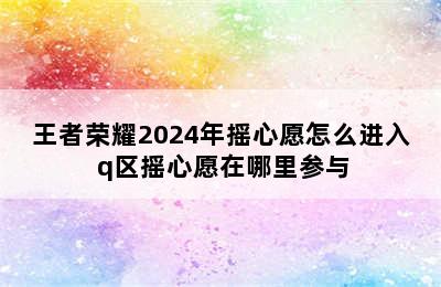 王者荣耀2024年摇心愿怎么进入 q区摇心愿在哪里参与